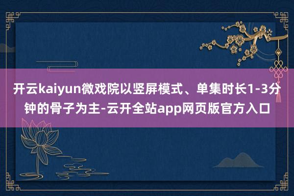 开云kaiyun微戏院以竖屏模式、单集时长1-3分钟的骨子为主-云开全站app网页版官方入口