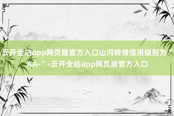 云开全站app网页版官方入口山河转债信用级别为“AA-”-云开全站app网页版官方入口