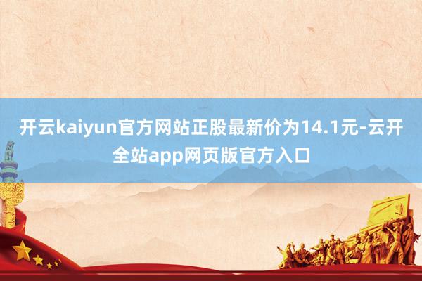 开云kaiyun官方网站正股最新价为14.1元-云开全站app网页版官方入口
