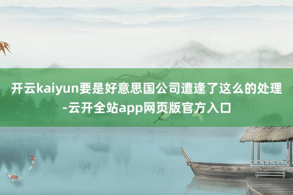 开云kaiyun要是好意思国公司遭逢了这么的处理-云开全站app网页版官方入口
