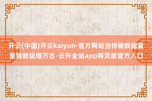 开云(中国)开云kaiyun·官方网站当传输数据量呈指数级增万古-云开全站app网页版官方入口
