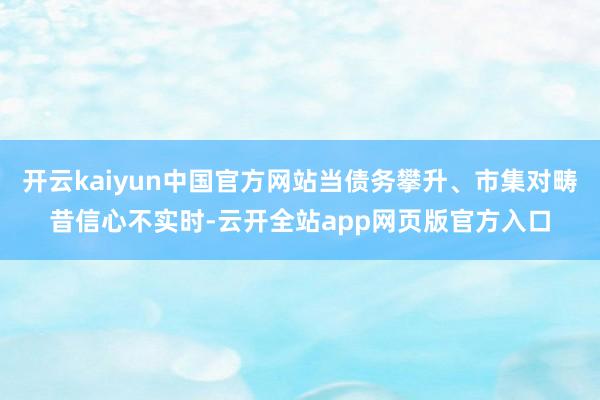 开云kaiyun中国官方网站当债务攀升、市集对畴昔信心不实时-云开全站app网页版官方入口