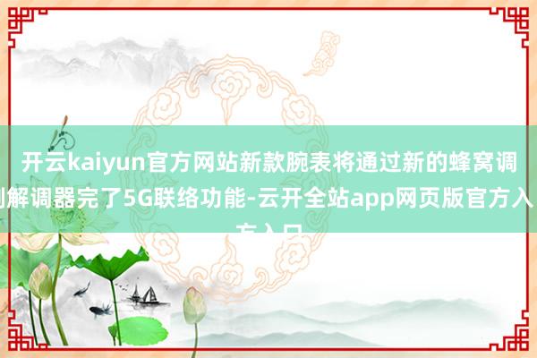 开云kaiyun官方网站新款腕表将通过新的蜂窝调制解调器完了5G联络功能-云开全站app网页版官方入口