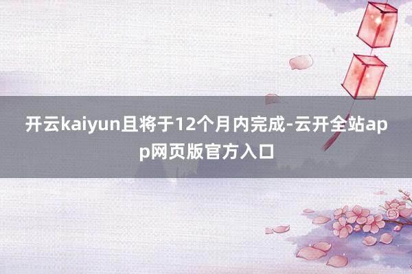 开云kaiyun且将于12个月内完成-云开全站app网页版官方入口