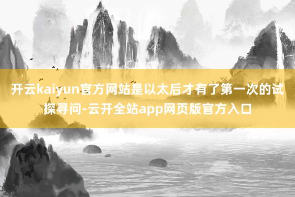 开云kaiyun官方网站是以太后才有了第一次的试探寻问-云开全站app网页版官方入口