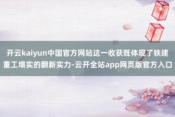 开云kaiyun中国官方网站这一收获既体现了铁建重工塌实的翻新实力-云开全站app网页版官方入口
