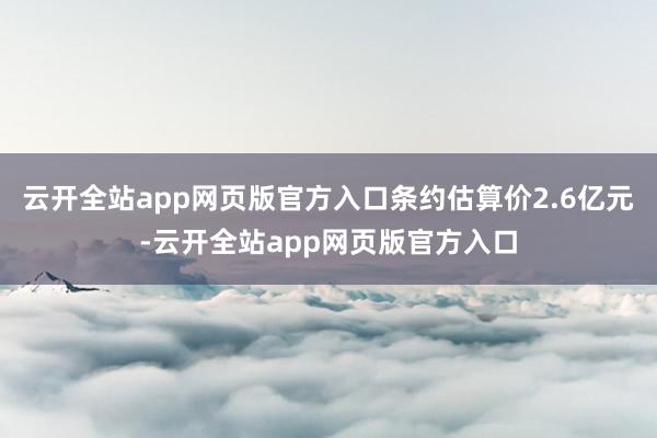 云开全站app网页版官方入口条约估算价2.6亿元-云开全站app网页版官方入口