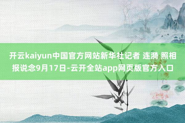 开云kaiyun中国官方网站新华社记者 连漪 照相报说念9月17日-云开全站app网页版官方入口