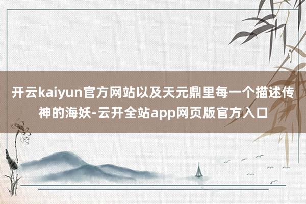 开云kaiyun官方网站以及天元鼎里每一个描述传神的海妖-云开全站app网页版官方入口