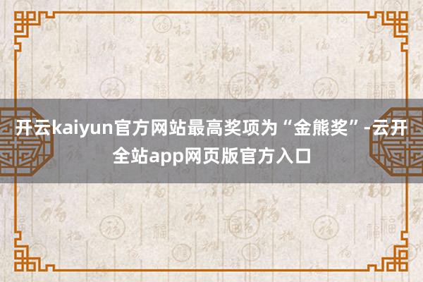 开云kaiyun官方网站最高奖项为“金熊奖”-云开全站app网页版官方入口