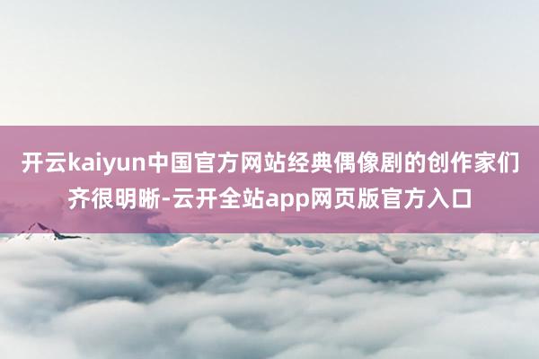 开云kaiyun中国官方网站经典偶像剧的创作家们齐很明晰-云开全站app网页版官方入口