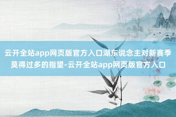 云开全站app网页版官方入口湖东说念主对新赛季莫得过多的指望-云开全站app网页版官方入口