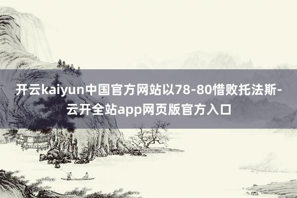 开云kaiyun中国官方网站以78-80惜败托法斯-云开全站app网页版官方入口