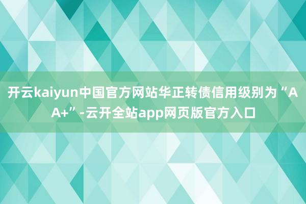 开云kaiyun中国官方网站华正转债信用级别为“AA+”-云开全站app网页版官方入口