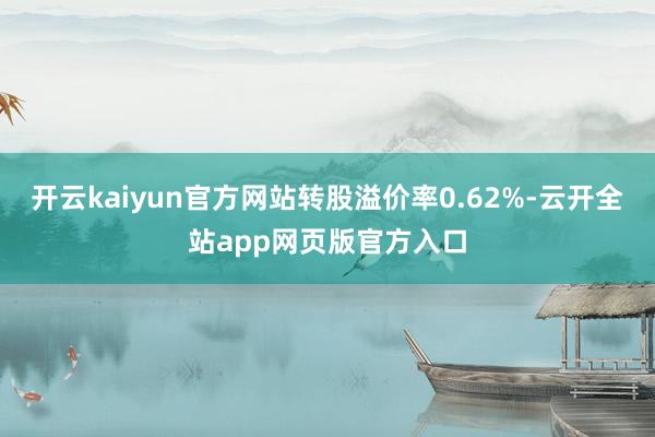 开云kaiyun官方网站转股溢价率0.62%-云开全站app网页版官方入口