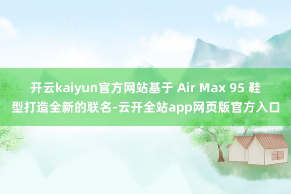 开云kaiyun官方网站基于 Air Max 95 鞋型打造全新的联名-云开全站app网页版官方入口