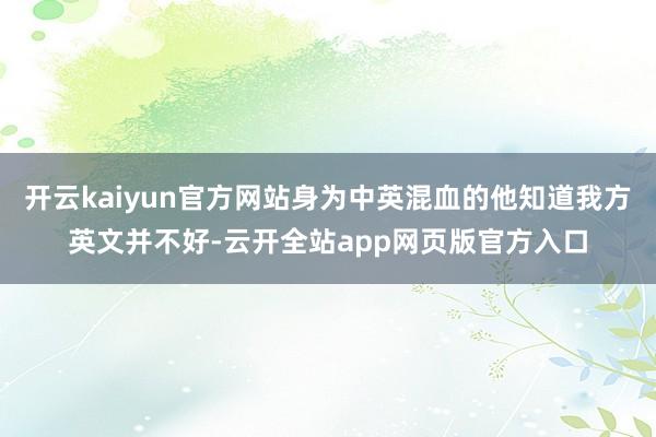 开云kaiyun官方网站身为中英混血的他知道我方英文并不好-云开全站app网页版官方入口