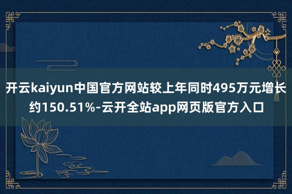 开云kaiyun中国官方网站较上年同时495万元增长约150.51%-云开全站app网页版官方入口