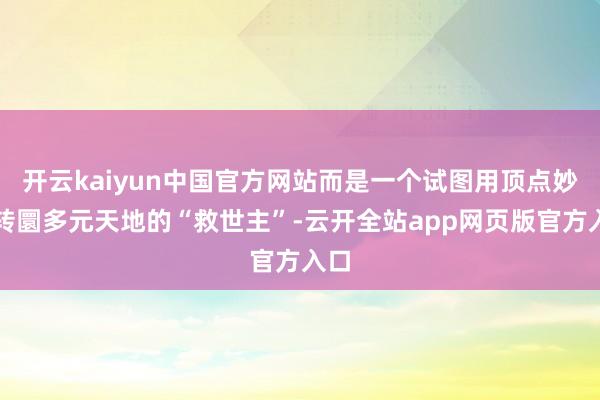 开云kaiyun中国官方网站而是一个试图用顶点妙技转圜多元天地的“救世主”-云开全站app网页版官方入口