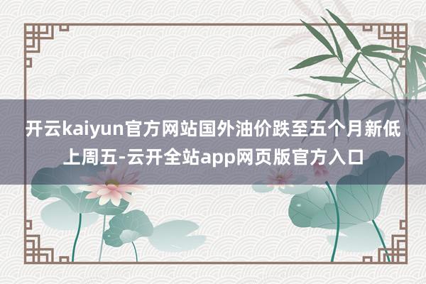 开云kaiyun官方网站 国外油价跌至五个月新低 上周五-云开全站app网页版官方入口