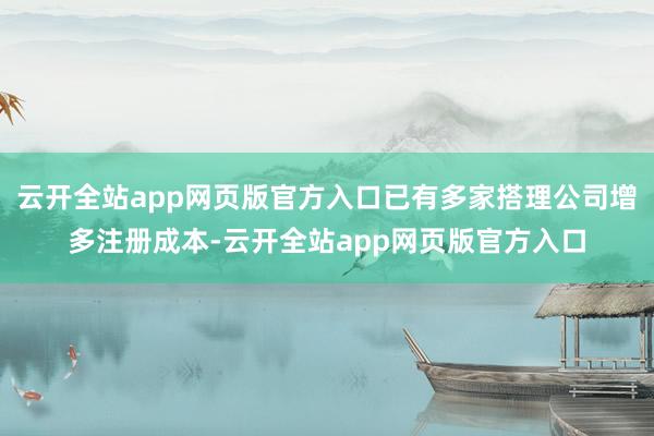 云开全站app网页版官方入口已有多家搭理公司增多注册成本-云开全站app网页版官方入口
