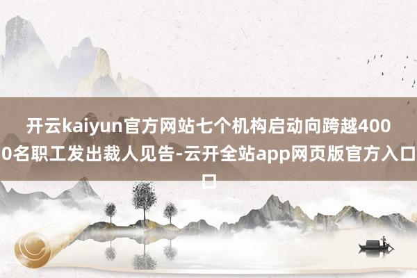 开云kaiyun官方网站七个机构启动向跨越4000名职工发出裁人见告-云开全站app网页版官方入口