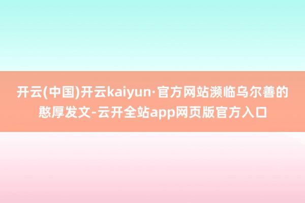 开云(中国)开云kaiyun·官方网站濒临乌尔善的憨厚发文-云开全站app网页版官方入口