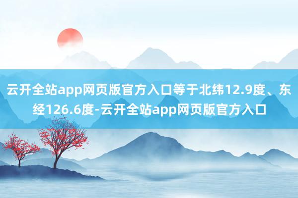 云开全站app网页版官方入口等于北纬12.9度、东经126.6度-云开全站app网页版官方入口