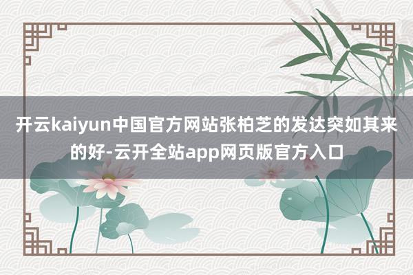 开云kaiyun中国官方网站张柏芝的发达突如其来的好-云开全站app网页版官方入口