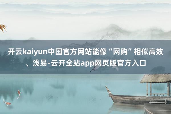 开云kaiyun中国官方网站能像“网购”相似高效、浅易-云开全站app网页版官方入口