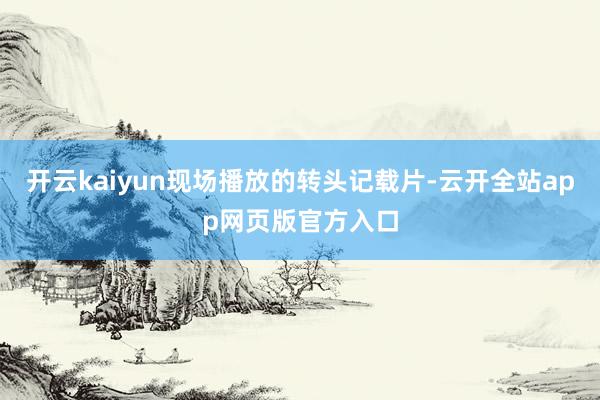 开云kaiyun现场播放的转头记载片-云开全站app网页版官方入口