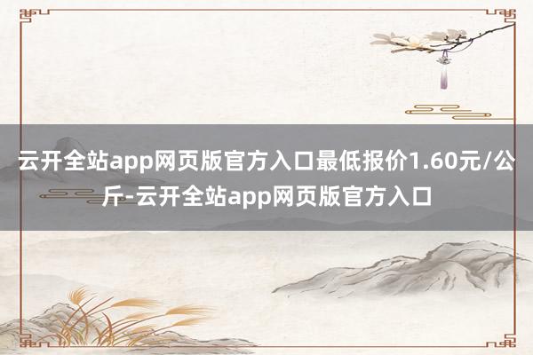 云开全站app网页版官方入口最低报价1.60元/公斤-云开全站app网页版官方入口