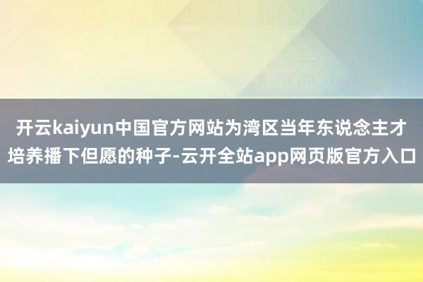 开云kaiyun中国官方网站为湾区当年东说念主才培养播下但愿的种子-云开全站app网页版官方入口