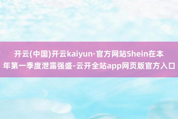 开云(中国)开云kaiyun·官方网站Shein在本年第一季度泄露强盛-云开全站app网页版官方入口