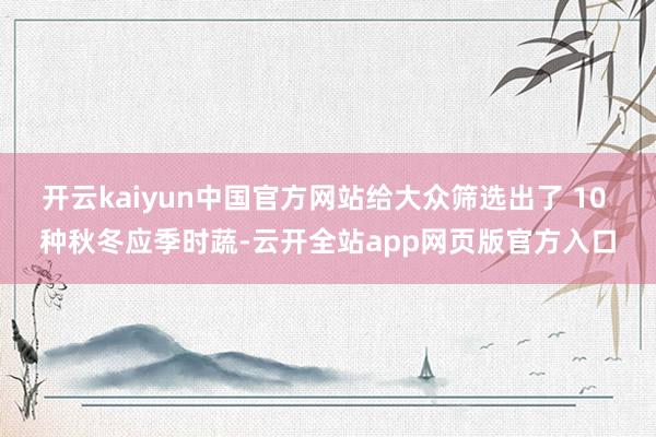 开云kaiyun中国官方网站给大众筛选出了 10 种秋冬应季时蔬-云开全站app网页版官方入口