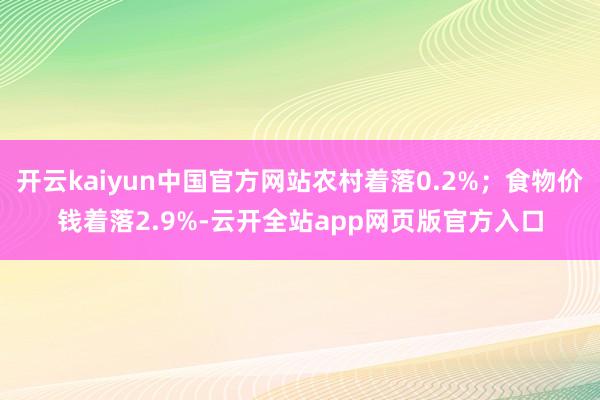 开云kaiyun中国官方网站农村着落0.2%;食物价钱着落2.9%-云开全站app网页版官方入口