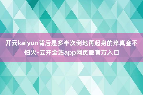 开云kaiyun背后是多半次倒地再起身的淬真金不怕火-云开全站app网页版官方入口