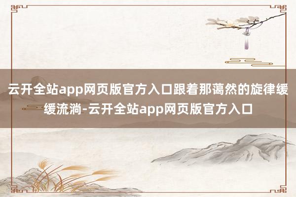 云开全站app网页版官方入口跟着那蔼然的旋律缓缓流淌-云开全站app网页版官方入口