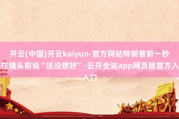 开云(中国)开云kaiyun·官方网站特朗普前一秒还在镜头前说“还没想好”-云开全站app网页版官方入口