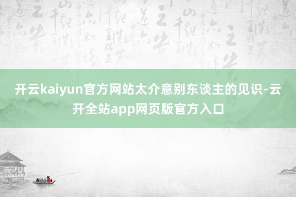 开云kaiyun官方网站太介意别东谈主的见识-云开全站app网页版官方入口