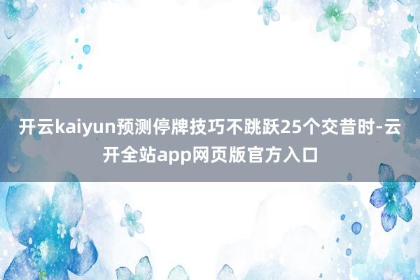 开云kaiyun预测停牌技巧不跳跃25个交昔时-云开全站app网页版官方入口