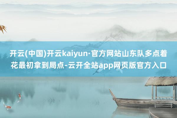 开云(中国)开云kaiyun·官方网站山东队多点着花最初拿到局点-云开全站app网页版官方入口
