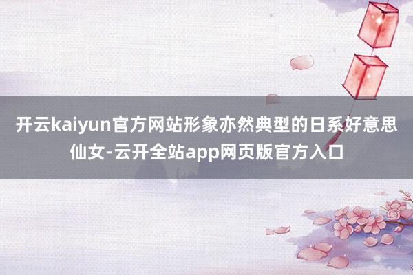 开云kaiyun官方网站形象亦然典型的日系好意思仙女-云开全站app网页版官方入口