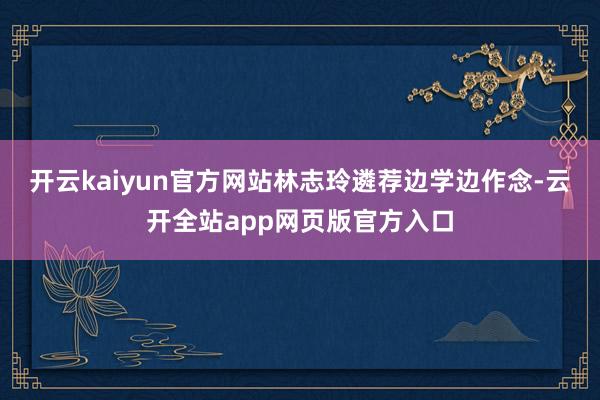 开云kaiyun官方网站林志玲遴荐边学边作念-云开全站app网页版官方入口