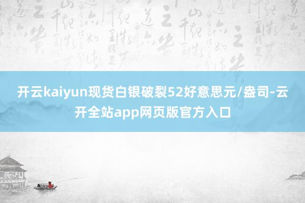 开云kaiyun现货白银破裂52好意思元/盎司-云开全站app网页版官方入口