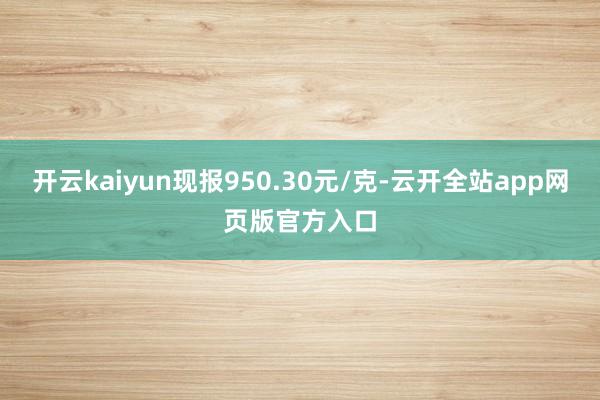 开云kaiyun现报950.30元/克-云开全站app网页版官方入口