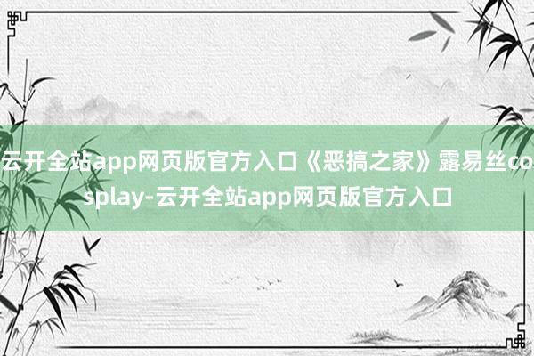 云开全站app网页版官方入口《恶搞之家》露易丝cosplay-云开全站app网页版官方入口