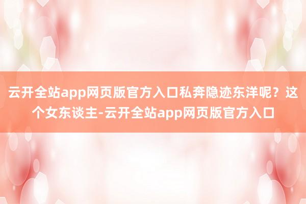 云开全站app网页版官方入口私奔隐迹东洋呢?这个女东谈主-云开全站app网页版官方入口