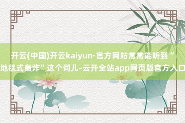 开云(中国)开云kaiyun·官方网站常常能听到“地毯式轰炸”这个词儿-云开全站app网页版官方入口