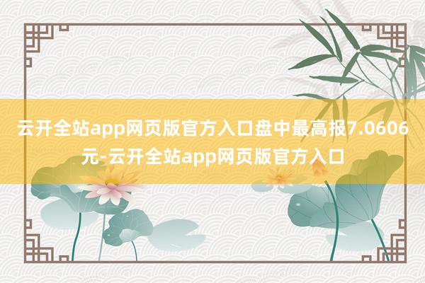 云开全站app网页版官方入口盘中最高报7.0606元-云开全站app网页版官方入口